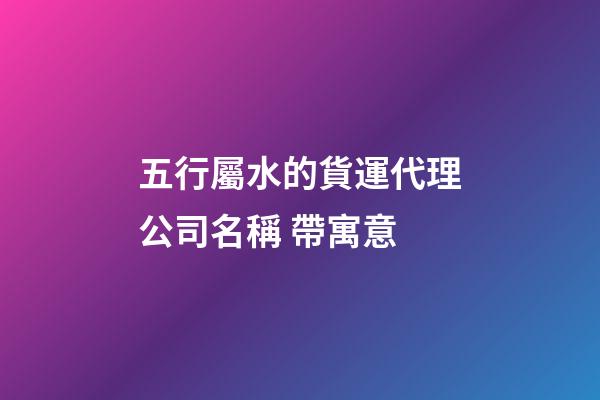五行屬水的貨運代理公司名稱 帶寓意-第1張-公司起名-玄機派